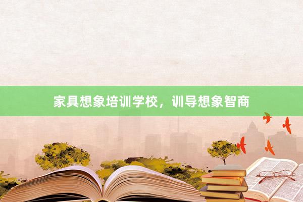 家具想象培训学校，训导想象智商
