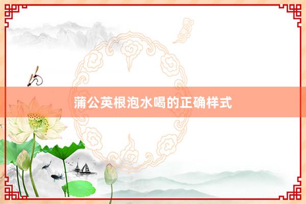 蒲公英根泡水喝的正确样式