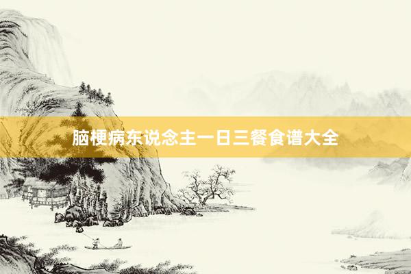 脑梗病东说念主一日三餐食谱大全