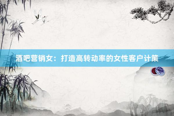酒吧营销女：打造高转动率的女性客户计策